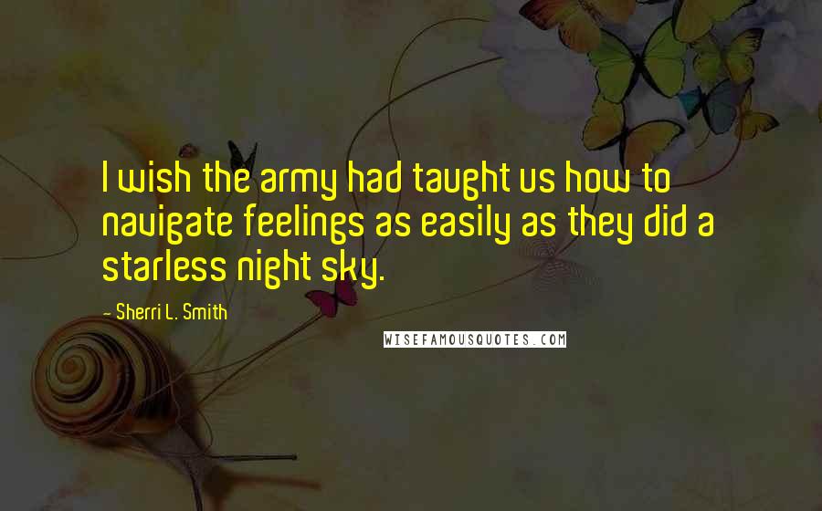 Sherri L. Smith quotes: I wish the army had taught us how to navigate feelings as easily as they did a starless night sky.