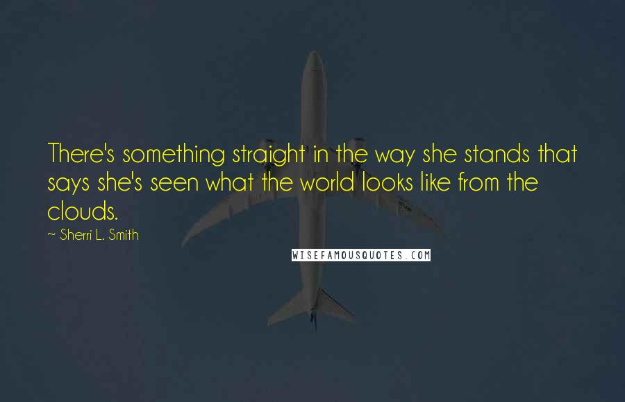 Sherri L. Smith quotes: There's something straight in the way she stands that says she's seen what the world looks like from the clouds.