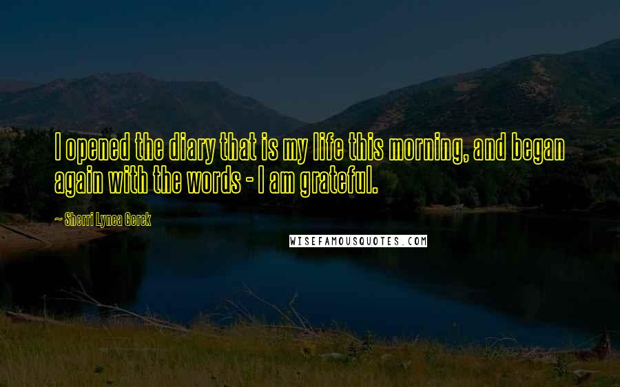 Sherri Lynea Gerek quotes: I opened the diary that is my life this morning, and began again with the words - I am grateful.