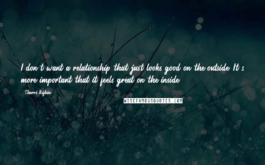 Sherri Rifkin quotes: I don't want a relationship that just looks good on the outside. It's more important that it feels great on the inside. Sherri Rifkin quotes: I don't want a relationship that just looks good on the outside. It's more important that it feels great on the inside.