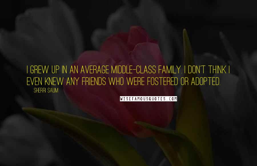 Sherri Saum quotes: I grew up in an average middle-class family. I don't think I even knew any friends who were fostered or adopted.