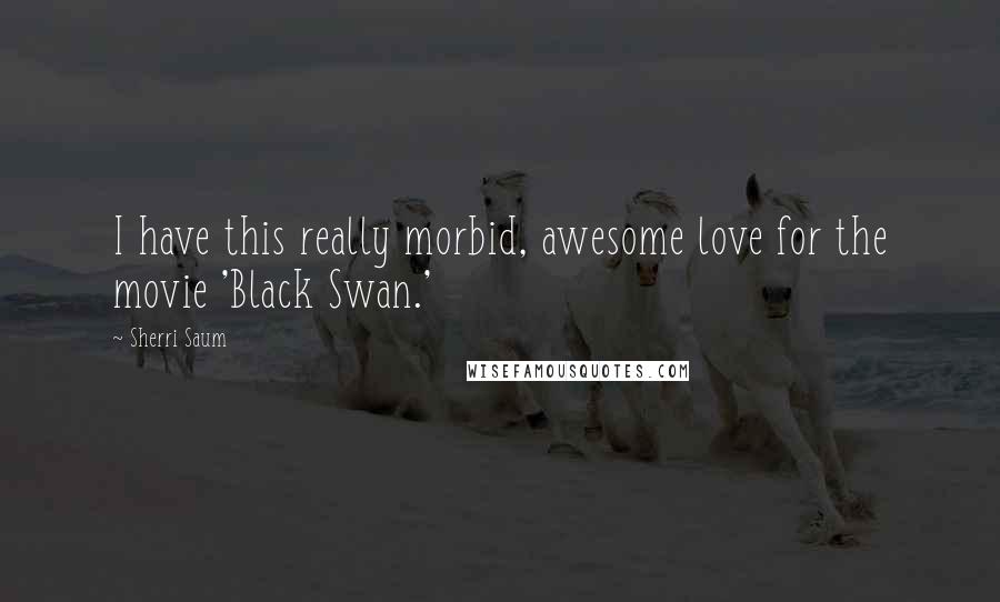 Sherri Saum quotes: I have this really morbid, awesome love for the movie 'Black Swan.'