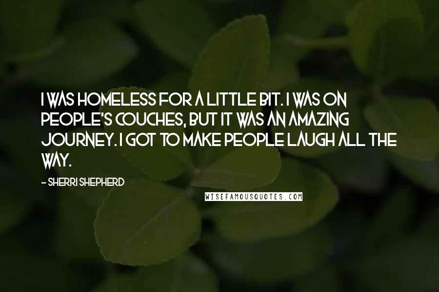 Sherri Shepherd quotes: I was homeless for a little bit. I was on people's couches, but it was an amazing journey. I got to make people laugh all the way.