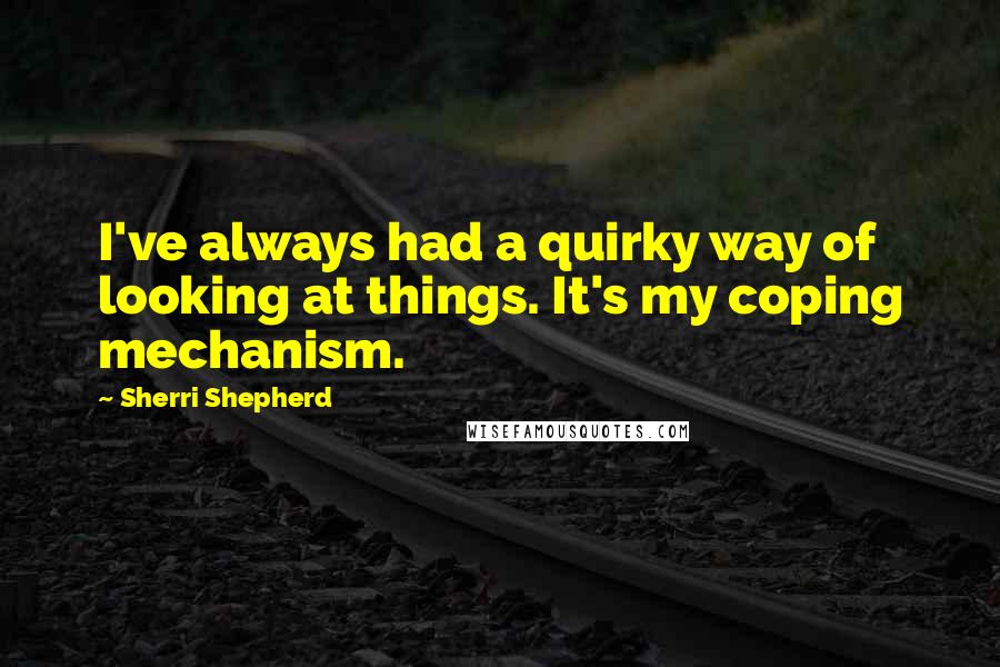 Sherri Shepherd quotes: I've always had a quirky way of looking at things. It's my coping mechanism.