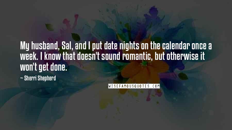 Sherri Shepherd quotes: My husband, Sal, and I put date nights on the calendar once a week. I know that doesn't sound romantic, but otherwise it won't get done.