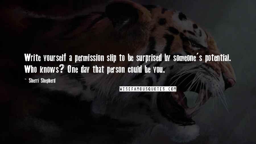 Sherri Shepherd quotes: Write yourself a permission slip to be surprised by someone's potential. Who knows? One day that person could be you.