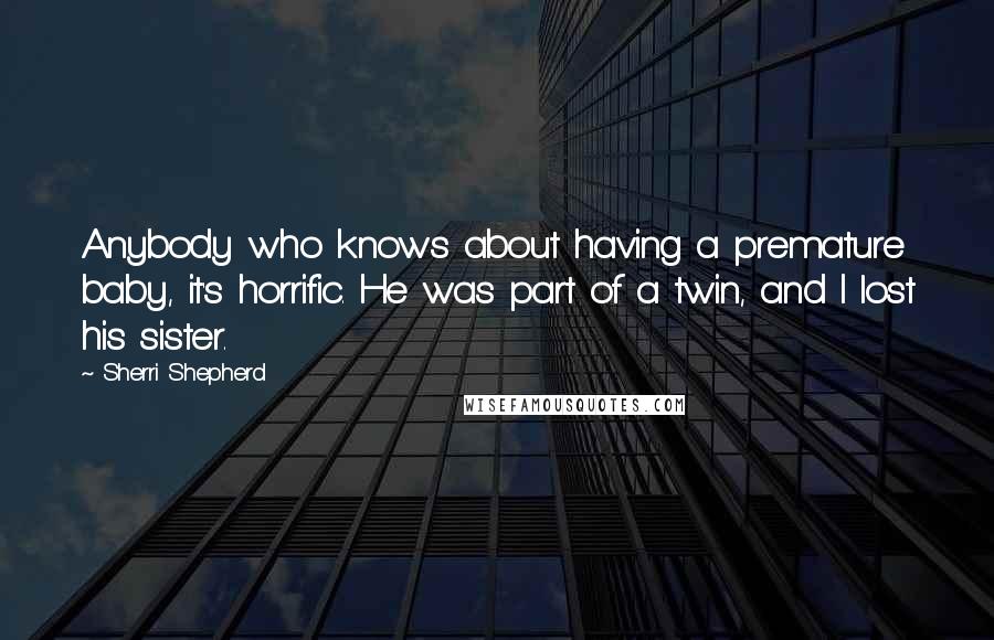 Sherri Shepherd quotes: Anybody who knows about having a premature baby, it's horrific. He was part of a twin, and I lost his sister.