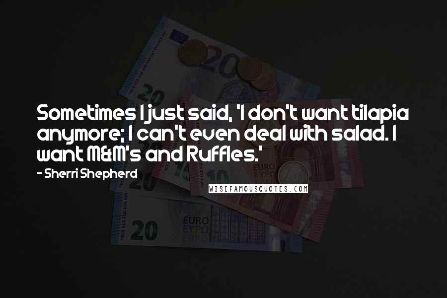 Sherri Shepherd quotes: Sometimes I just said, 'I don't want tilapia anymore; I can't even deal with salad. I want M&M's and Ruffles.'