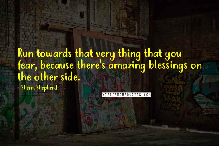 Sherri Shepherd quotes: Run towards that very thing that you fear, because there's amazing blessings on the other side.