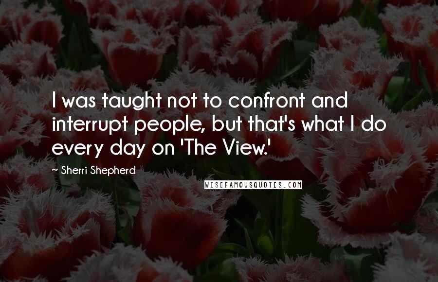 Sherri Shepherd quotes: I was taught not to confront and interrupt people, but that's what I do every day on 'The View.'