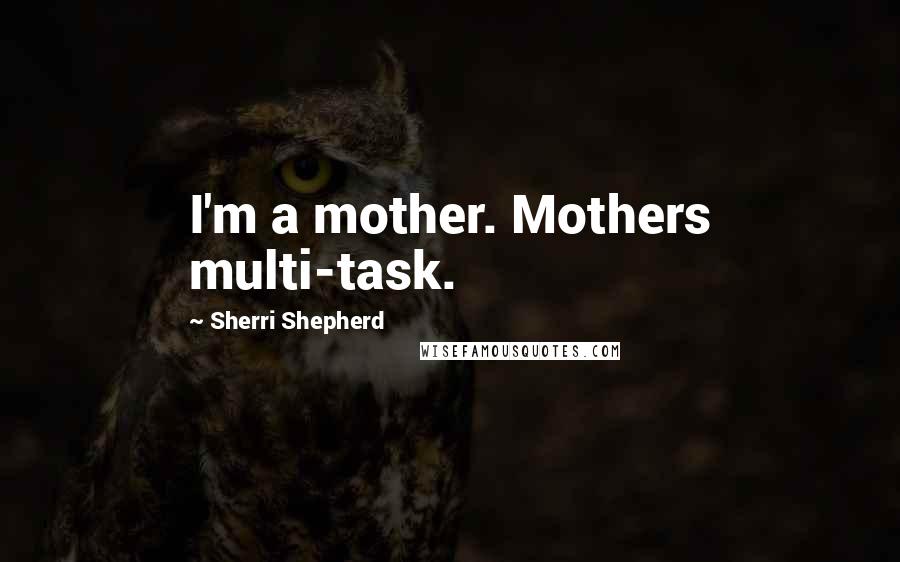 Sherri Shepherd quotes: I'm a mother. Mothers multi-task.