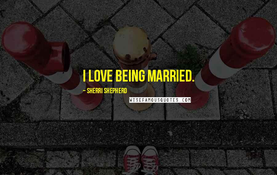 Sherri Shepherd quotes: I love being married.