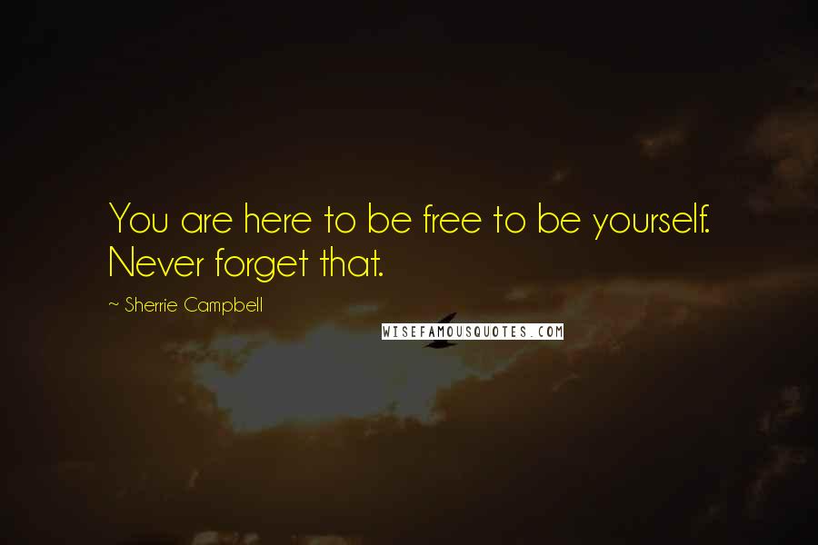 Sherrie Campbell quotes: You are here to be free to be yourself. Never forget that.