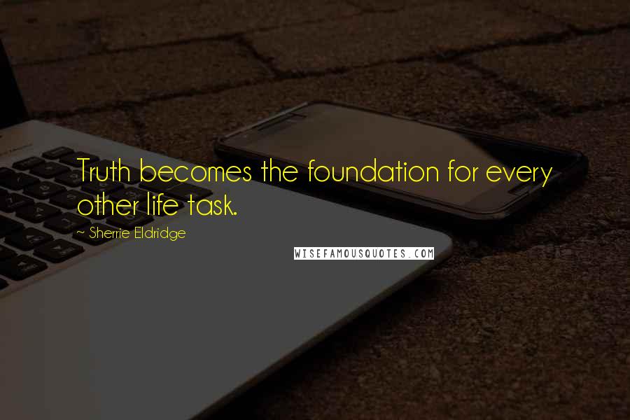 Sherrie Eldridge quotes: Truth becomes the foundation for every other life task.