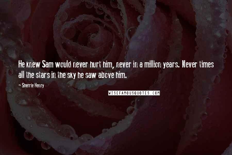 Sherrie Henry quotes: He knew Sam would never hurt him, never in a million years. Never times all the stars in the sky he saw above him. Sherrie Henry quotes: He knew Sam would never hurt him, never in a million years. Never times all the stars in the sky he saw above him.