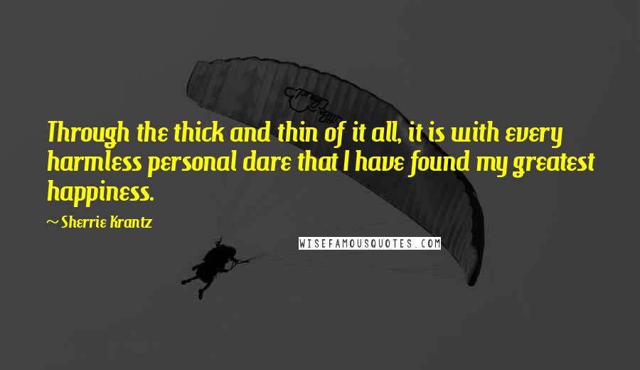 Sherrie Krantz quotes: Through the thick and thin of it all, it is with every harmless personal dare that I have found my greatest happiness.