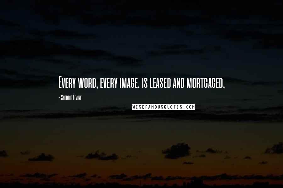 Sherrie Levine quotes: Every word, every image, is leased and mortgaged,