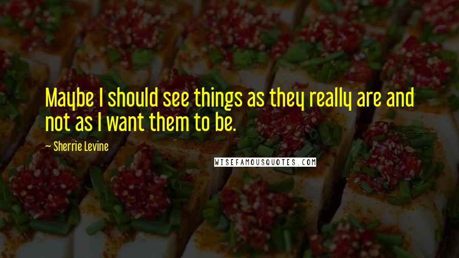 Sherrie Levine quotes: Maybe I should see things as they really are and not as I want them to be.