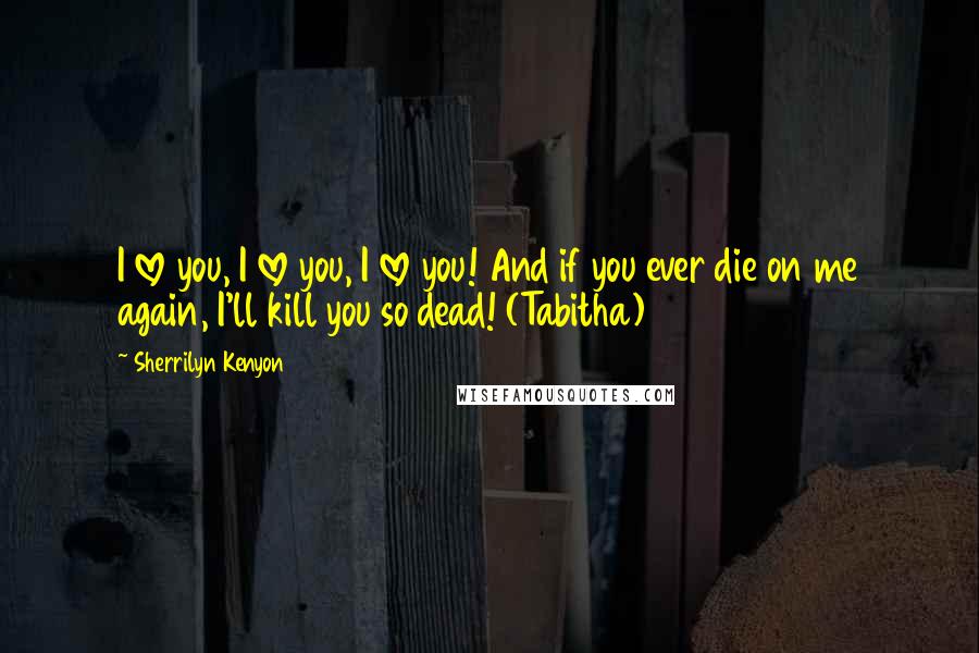 Sherrilyn Kenyon quotes: I love you, I love you, I love you! And if you ever die on me again, I'll kill you so dead! (Tabitha)