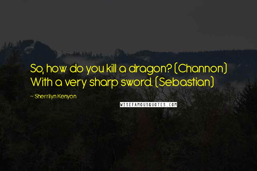 Sherrilyn Kenyon quotes: So, how do you kill a dragon? (Channon) With a very sharp sword. (Sebastian)