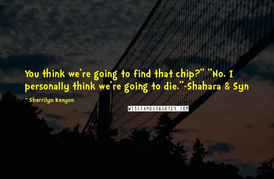 Sherrilyn Kenyon quotes: You think we're going to find that chip?" "No. I personally think we're going to die."-Shahara & Syn