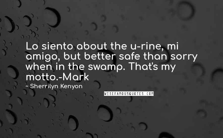 Sherrilyn Kenyon quotes: Lo siento about the u-rine, mi amigo, but better safe than sorry when in the swamp. That's my motto.-Mark