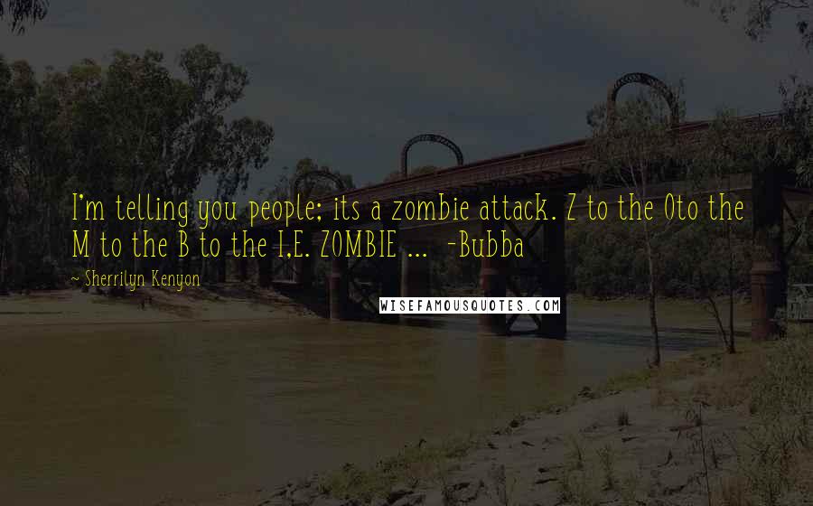 Sherrilyn Kenyon quotes: I'm telling you people; its a zombie attack. Z to the Oto the M to the B to the I,E. ZOMBIE ... -Bubba