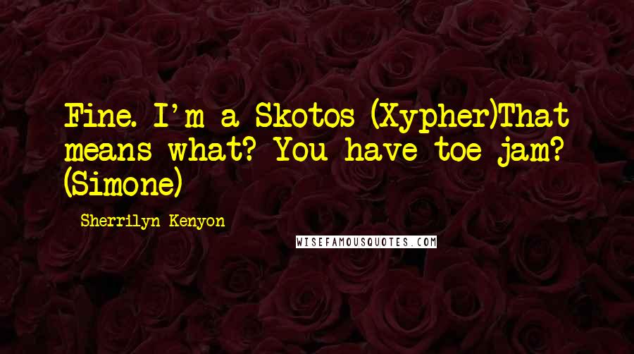 Sherrilyn Kenyon quotes: Fine. I'm a Skotos (Xypher)That means what? You have toe jam? (Simone)