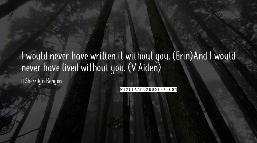 Sherrilyn Kenyon quotes: I would never have written it without you. (Erin)And I would never have lived without you. (V'Aiden)