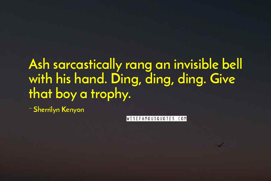 Sherrilyn Kenyon quotes: Ash sarcastically rang an invisible bell with his hand. Ding, ding, ding. Give that boy a trophy.