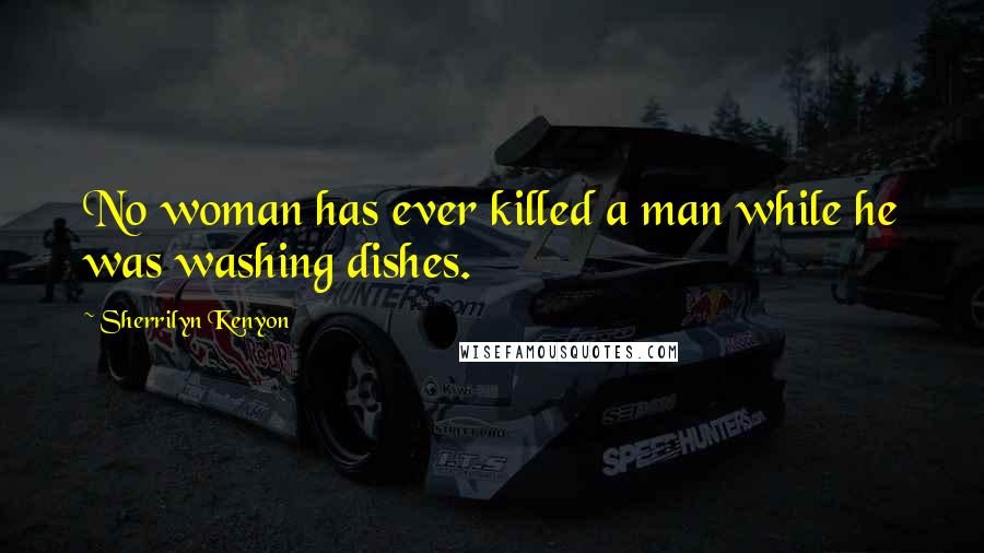 Sherrilyn Kenyon quotes: No woman has ever killed a man while he was washing dishes.