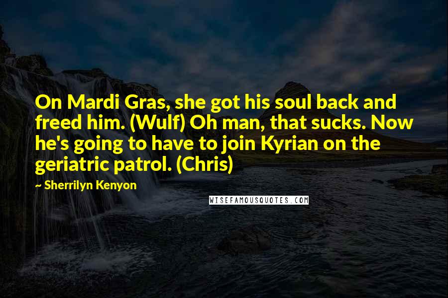 Sherrilyn Kenyon quotes: On Mardi Gras, she got his soul back and freed him. (Wulf) Oh man, that sucks. Now he's going to have to join Kyrian on the geriatric patrol. (Chris)