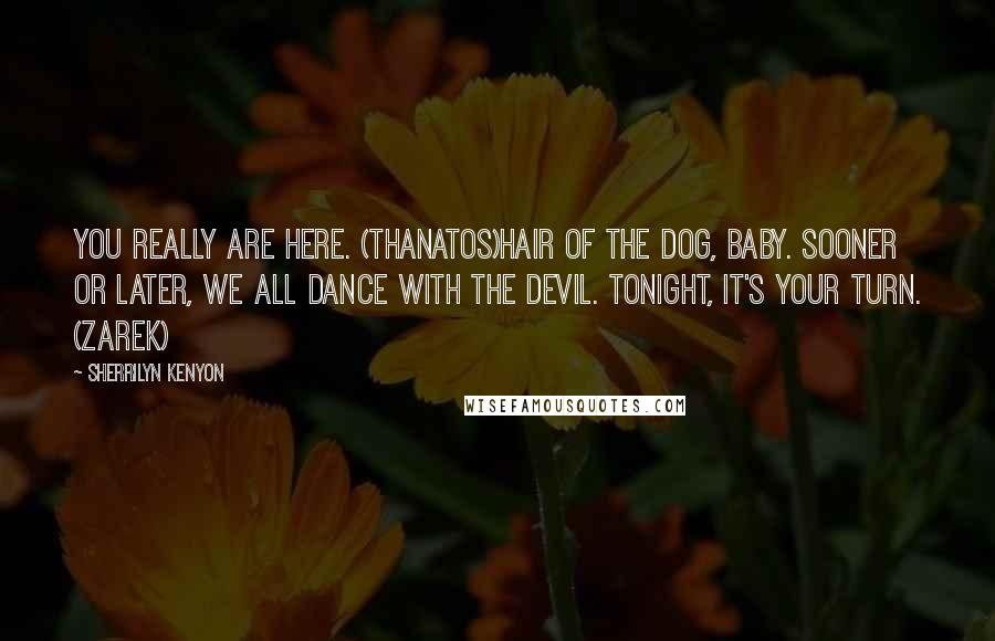 Sherrilyn Kenyon quotes: You really are here. (Thanatos)Hair of the dog, baby. Sooner or later, we all dance with the devil. Tonight, it's your turn. (Zarek)