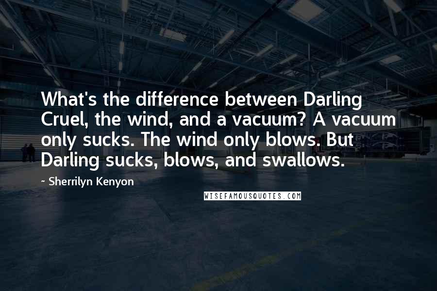 Sherrilyn Kenyon quotes: What's the difference between Darling Cruel, the wind, and a vacuum? A vacuum only sucks. The wind only blows. But Darling sucks, blows, and swallows.