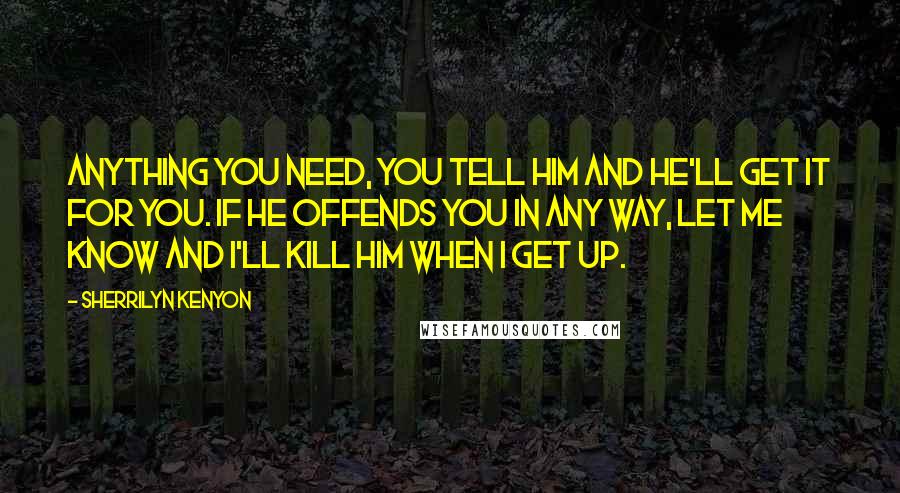 Sherrilyn Kenyon quotes: Anything you need, you tell him and he'll get it for you. If he offends you in any way, let me know and I'll kill him when I get up.