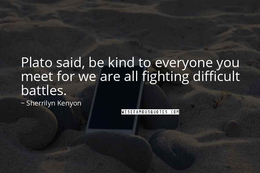 Sherrilyn Kenyon quotes: Plato said, be kind to everyone you meet for we are all fighting difficult battles.