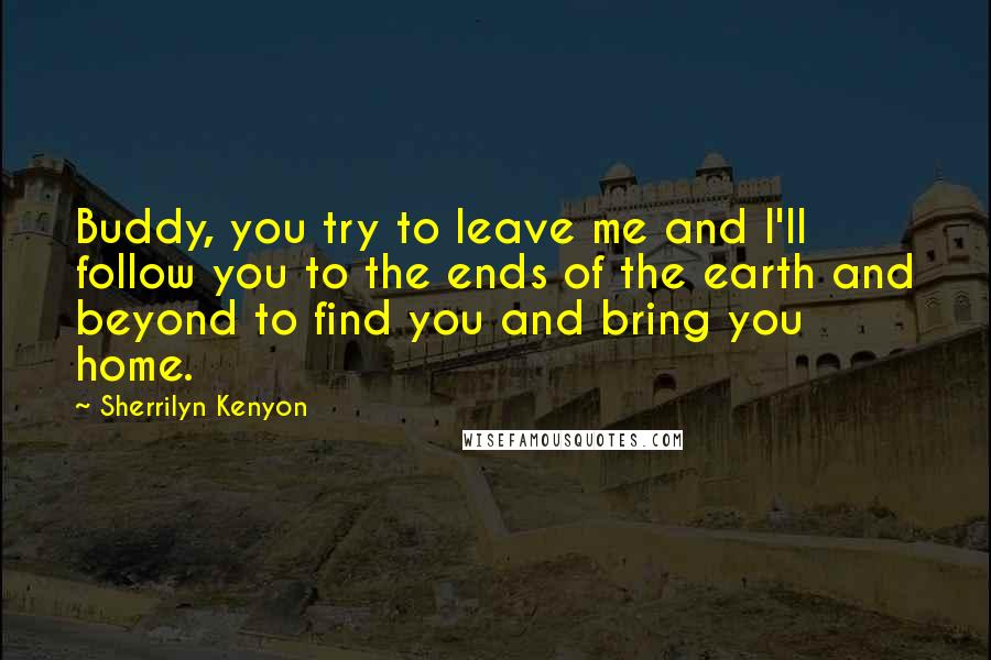 Sherrilyn Kenyon quotes: Buddy, you try to leave me and I'll follow you to the ends of the earth and beyond to find you and bring you home.