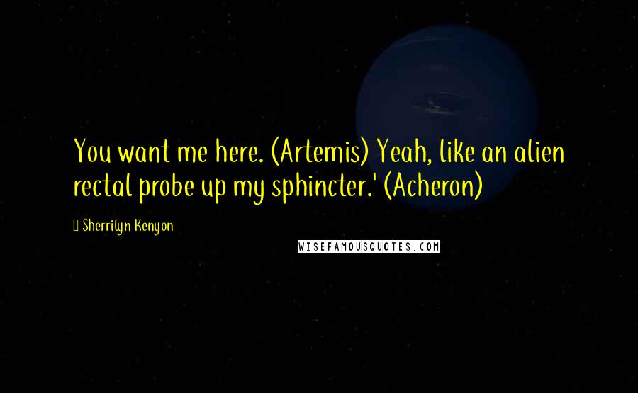 Sherrilyn Kenyon quotes: You want me here. (Artemis) Yeah, like an alien rectal probe up my sphincter.' (Acheron)