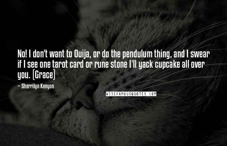 Sherrilyn Kenyon quotes: No! I don't want to Ouija, or do the pendulum thing, and I swear if I see one tarot card or rune stone I'll yack cupcake all over you. (Grace)