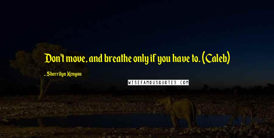 Sherrilyn Kenyon quotes: Don't move, and breathe only if you have to. (Caleb)