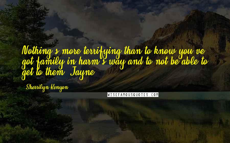Sherrilyn Kenyon quotes: Nothing's more terrifying than to know you've got family in harm's way and to not be able to get to them.-Jayne