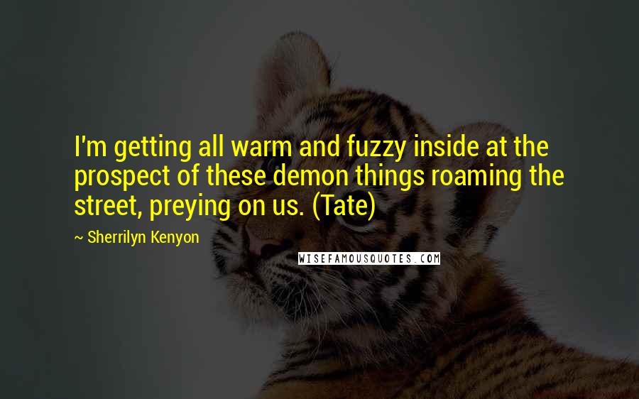 Sherrilyn Kenyon quotes: I'm getting all warm and fuzzy inside at the prospect of these demon things roaming the street, preying on us. (Tate)