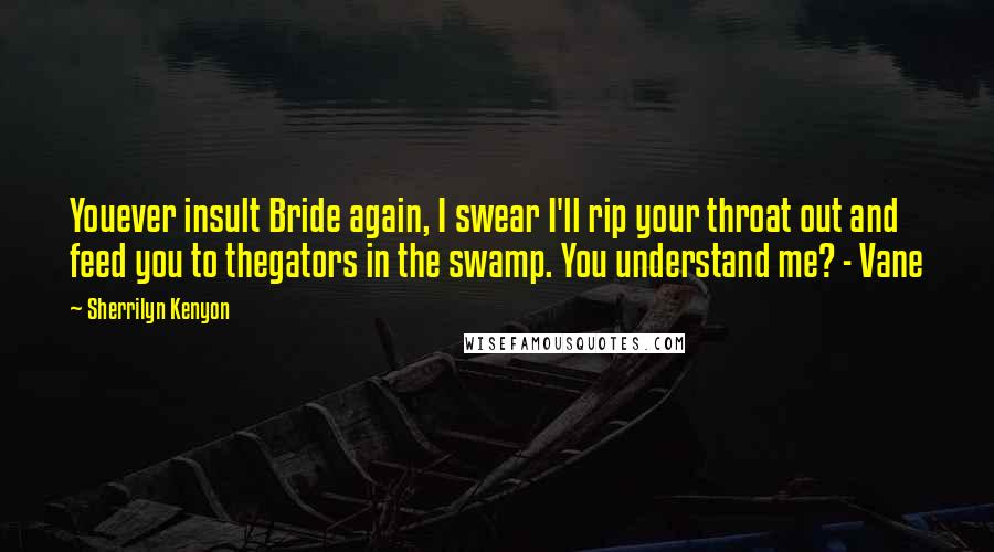 Sherrilyn Kenyon quotes: Youever insult Bride again, I swear I'll rip your throat out and feed you to thegators in the swamp. You understand me? - Vane