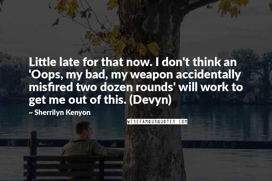 Sherrilyn Kenyon quotes: Little late for that now. I don't think an 'Oops, my bad, my weapon accidentally misfired two dozen rounds' will work to get me out of this. (Devyn)