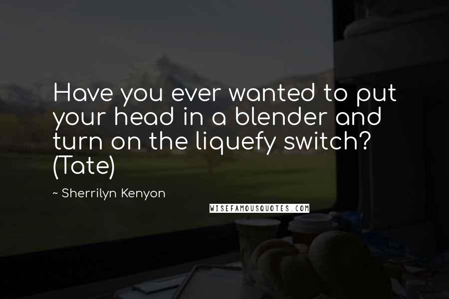 Sherrilyn Kenyon quotes: Have you ever wanted to put your head in a blender and turn on the liquefy switch? (Tate)