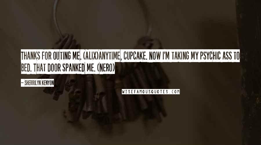 Sherrilyn Kenyon quotes: Thanks for outing me. (Alix)Anytime, cupcake. Now I'm taking my psychic ass to bed. That door spanked me. (Nero)