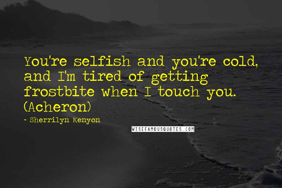 Sherrilyn Kenyon quotes: You're selfish and you're cold, and I'm tired of getting frostbite when I touch you. (Acheron)