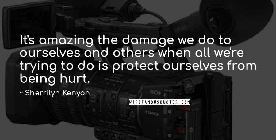 Sherrilyn Kenyon quotes: It's amazing the damage we do to ourselves and others when all we're trying to do is protect ourselves from being hurt.