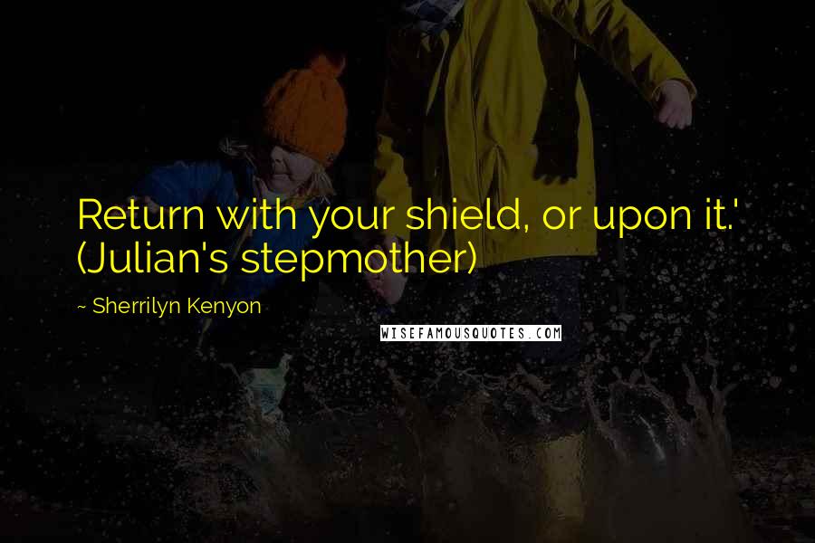 Sherrilyn Kenyon quotes: Return with your shield, or upon it.' (Julian's stepmother)