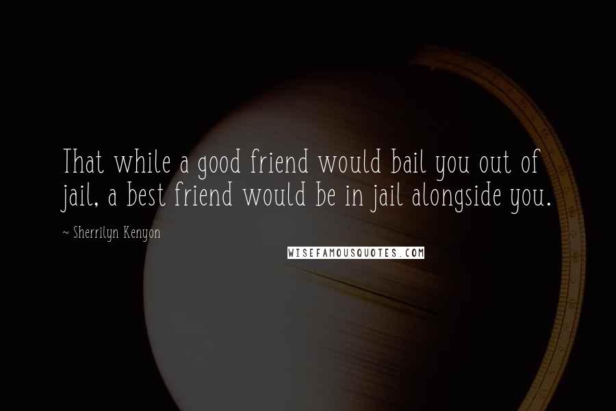 Sherrilyn Kenyon quotes: That while a good friend would bail you out of jail, a best friend would be in jail alongside you.